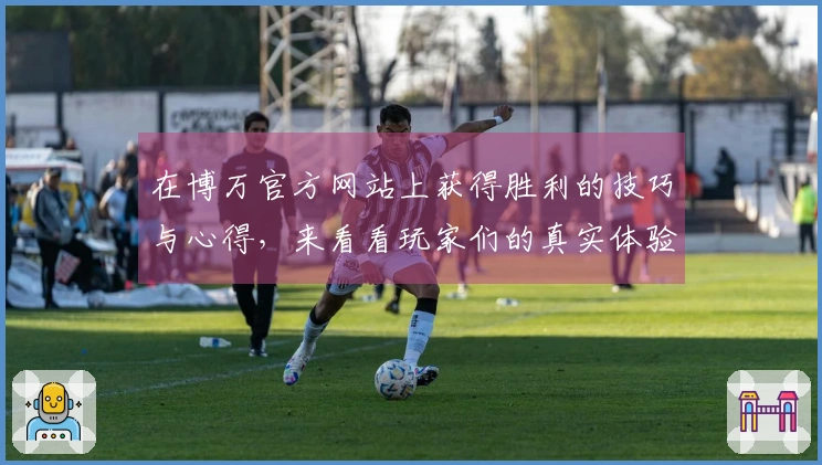 在博万官方网站上获得胜利的技巧与心得，来看看玩家们的真实体验！