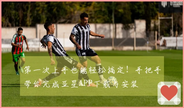 第一次上手也能轻松搞定！手把手带你完成亚星APP下载与安装