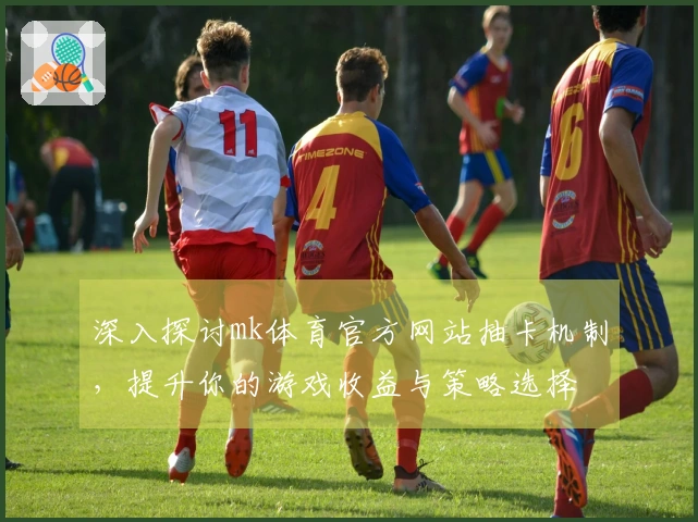深入探讨mk体育官方网站抽卡机制，提升你的游戏收益与策略选择