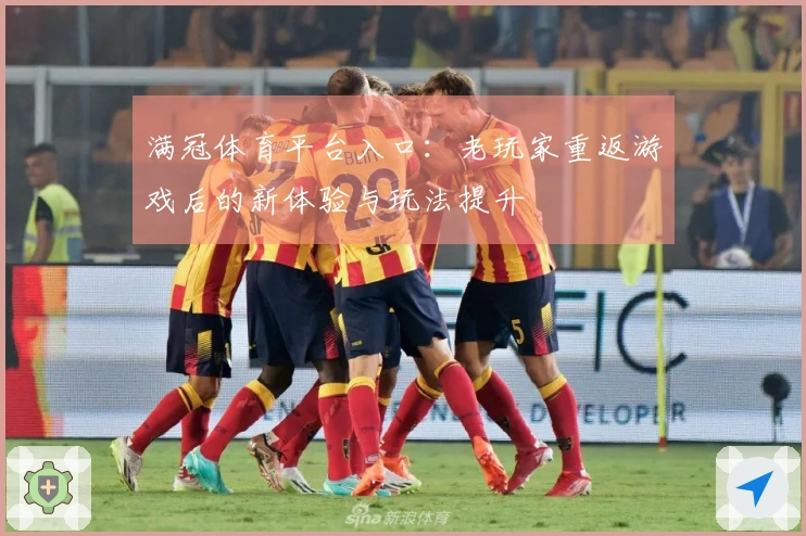 满冠体育平台入口：老玩家重返游戏后的新体验与玩法提升