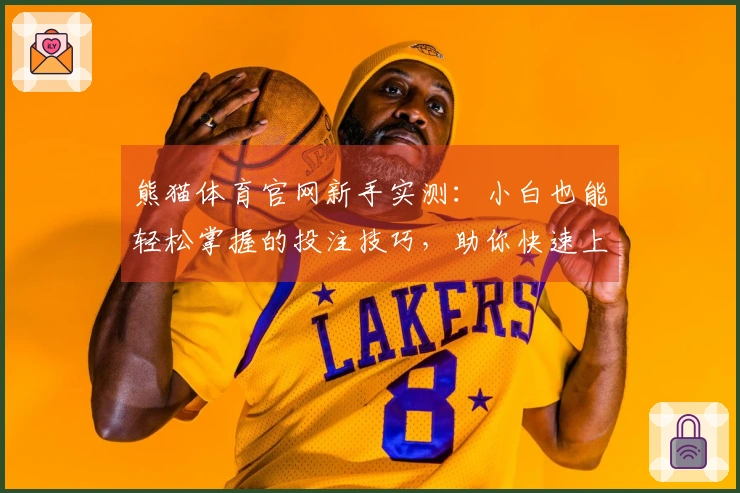 熊猫体育官网新手实测：小白也能轻松掌握的投注技巧，助你快速上手赢取收益
