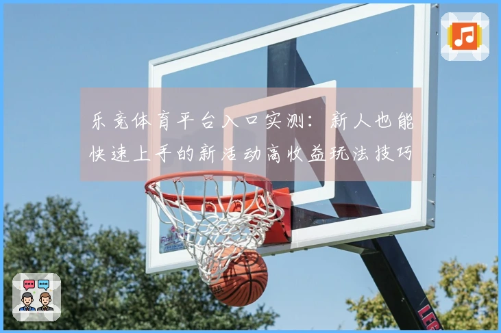 乐竞体育平台入口实测：新人也能快速上手的新活动高收益玩法技巧揭秘