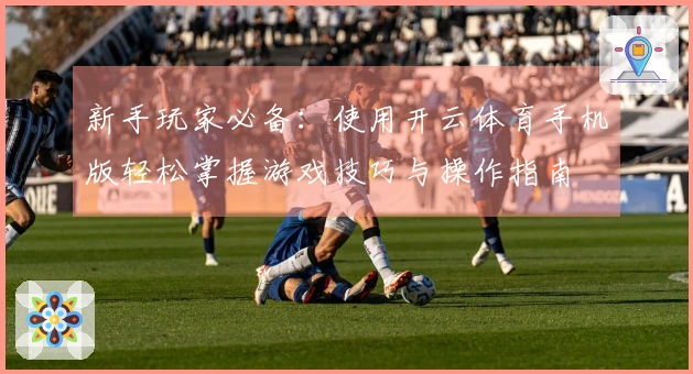新手玩家必备：使用开云体育手机版轻松掌握游戏技巧与操作指南