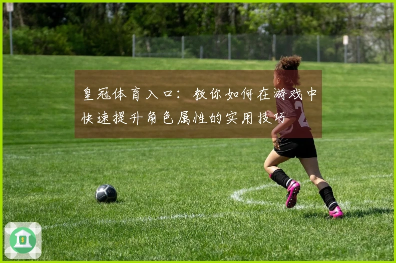 皇冠体育入口：教你如何在游戏中快速提升角色属性的实用技巧