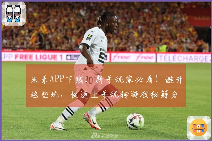 米乐APP下载：新手玩家必看！避开这些坑，快速上手玩转游戏秘籍分享