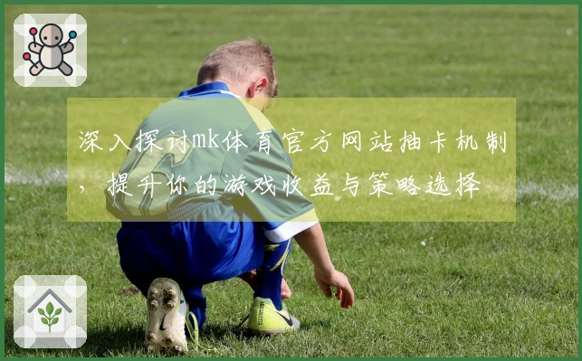 深入探讨mk体育官方网站抽卡机制，提升你的游戏收益与策略选择