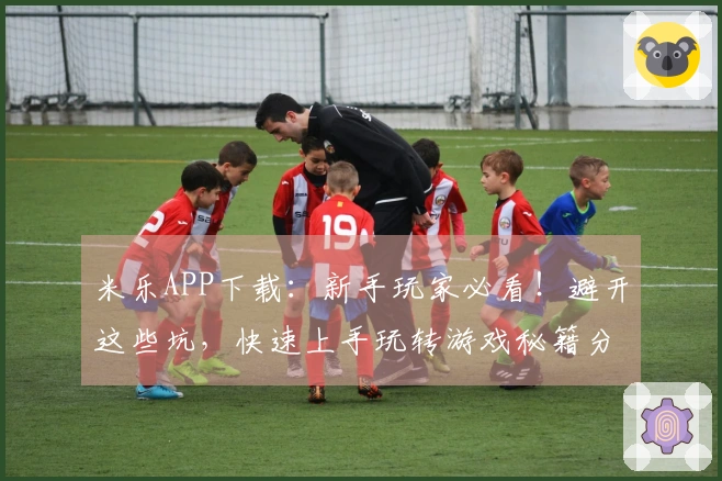 米乐APP下载：新手玩家必看！避开这些坑，快速上手玩转游戏秘籍分享
