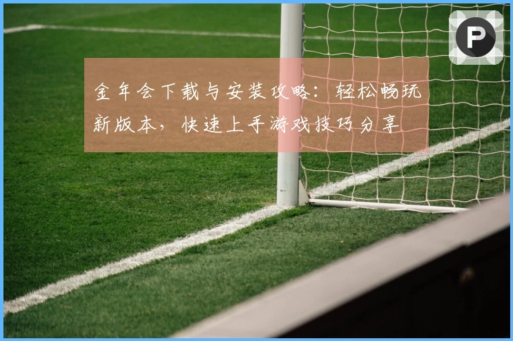 金年会下载与安装攻略：轻松畅玩新版本，快速上手游戏技巧分享