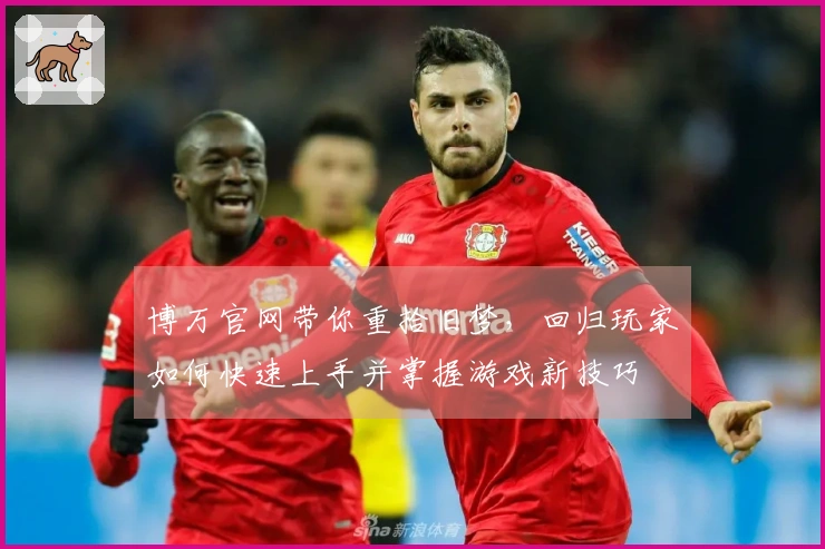 博万官网带你重拾旧梦，回归玩家如何快速上手并掌握游戏新技巧