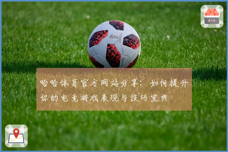 哈哈体育官方网站分享：如何提升你的电竞游戏表现与技巧宝典