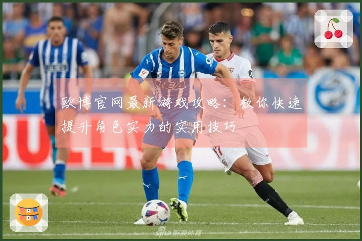 欧博官网最新游戏攻略：教你快速提升角色实力的实用技巧