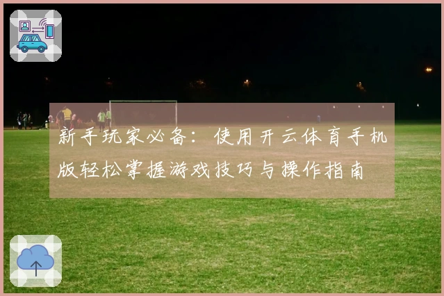 新手玩家必备：使用开云体育手机版轻松掌握游戏技巧与操作指南