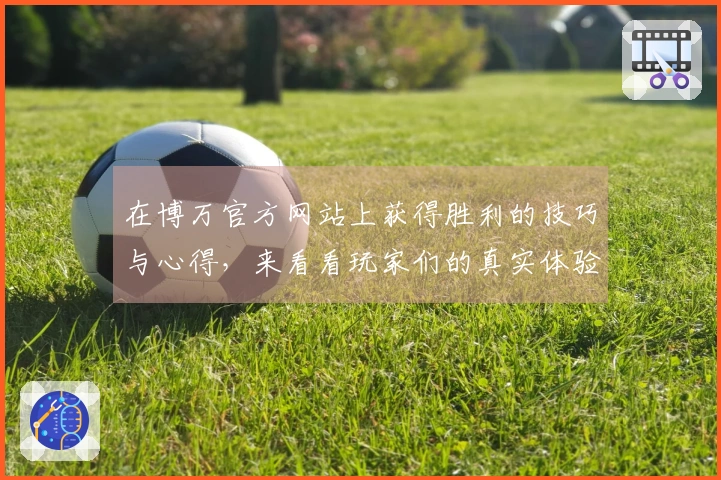 在博万官方网站上获得胜利的技巧与心得，来看看玩家们的真实体验！
