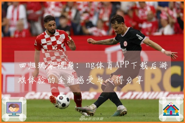 回归玩家视角：ng体育APP下载后游戏体验的全新感受与心得分享