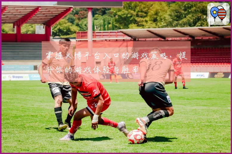 掌握火博平台入口的游戏策略，提升你的游戏体验与胜率
