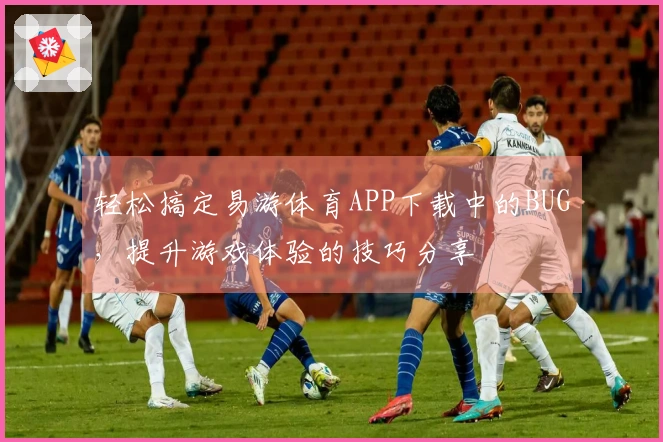 轻松搞定易游体育APP下载中的BUG，提升游戏体验的技巧分享
