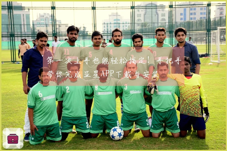 第一次上手也能轻松搞定！手把手带你完成亚星APP下载与安装