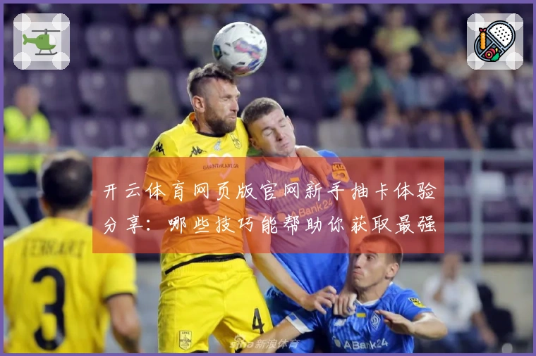 开云体育网页版官网新手抽卡体验分享：哪些技巧能帮助你获取最强角色？