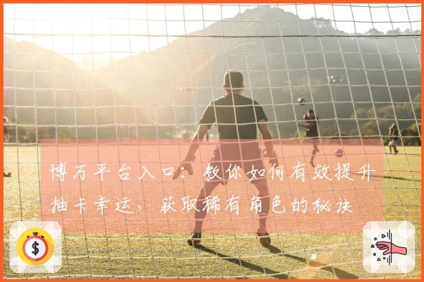 博万平台入口：教你如何有效提升抽卡幸运，获取稀有角色的秘诀