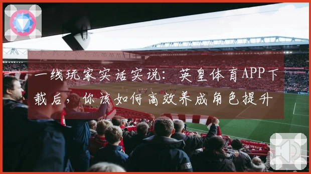 一线玩家实话实说：英皇体育APP下载后，你该如何高效养成角色提升实力？