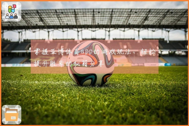 掌握亚博体育app的游戏玩法，轻松提升胜率的秘籍分享