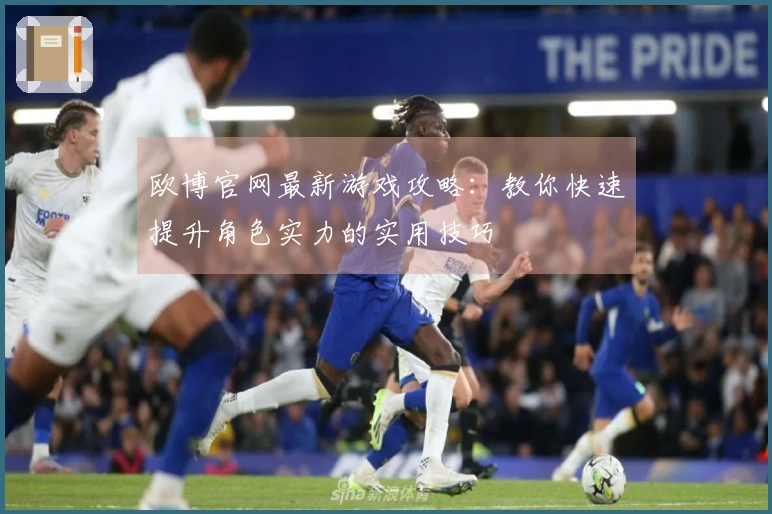 欧博官网最新游戏攻略：教你快速提升角色实力的实用技巧