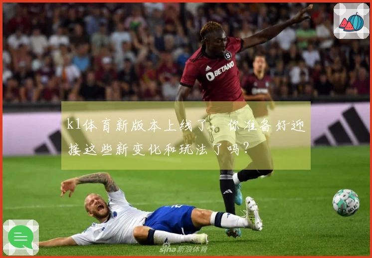 k1体育新版本上线了，你准备好迎接这些新变化和玩法了吗？