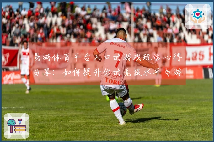 易游体育平台入口的游戏玩法心得分享：如何提升你的竞技水平与游戏体验