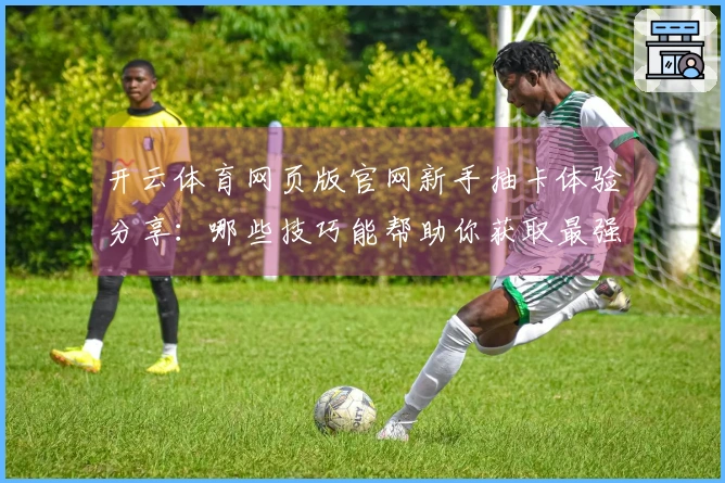 开云体育网页版官网新手抽卡体验分享：哪些技巧能帮助你获取最强角色？