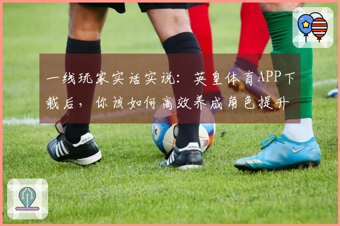 一线玩家实话实说：英皇体育APP下载后，你该如何高效养成角色提升实力？