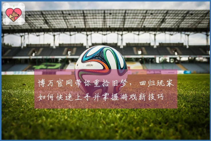 博万官网带你重拾旧梦，回归玩家如何快速上手并掌握游戏新技巧